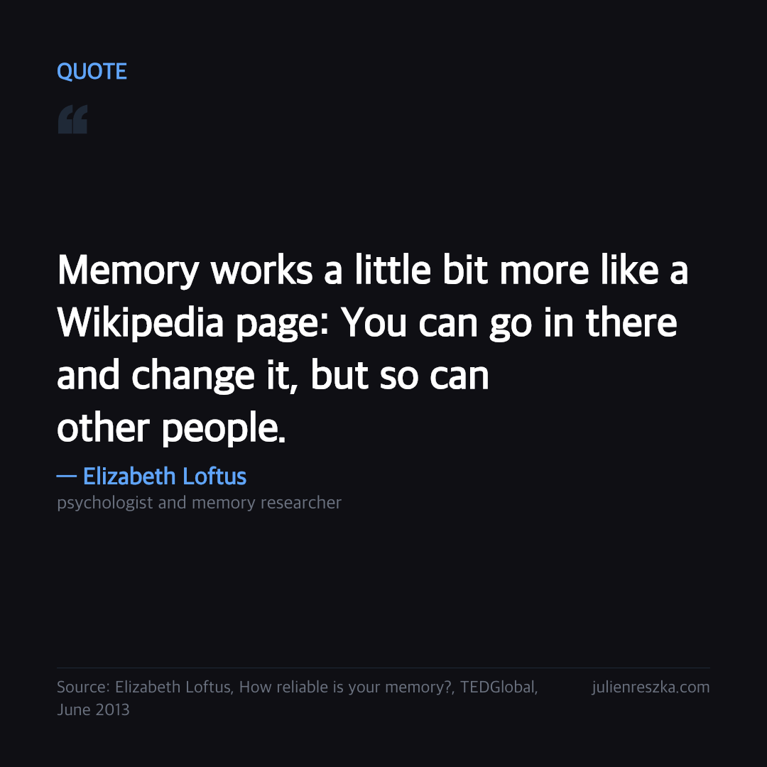 Quote: Memory works a little bit more like a Wikipedia page: You can go in there and change it, but so can other people. — Elizabeth Loftus