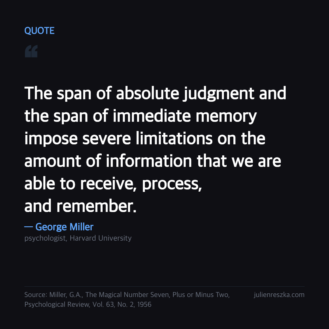 Quote: The span of absolute judgment and the span of immediate memory impose severe limitations on the amount of information that we are able to receive, process, and remember. — George Miller