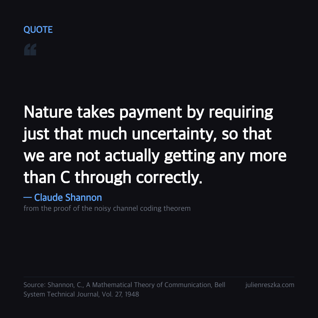 Quote: Nature takes payment by requiring just that much uncertainty, so that we are not actually getting any more than C through correctly. — Claude Shannon