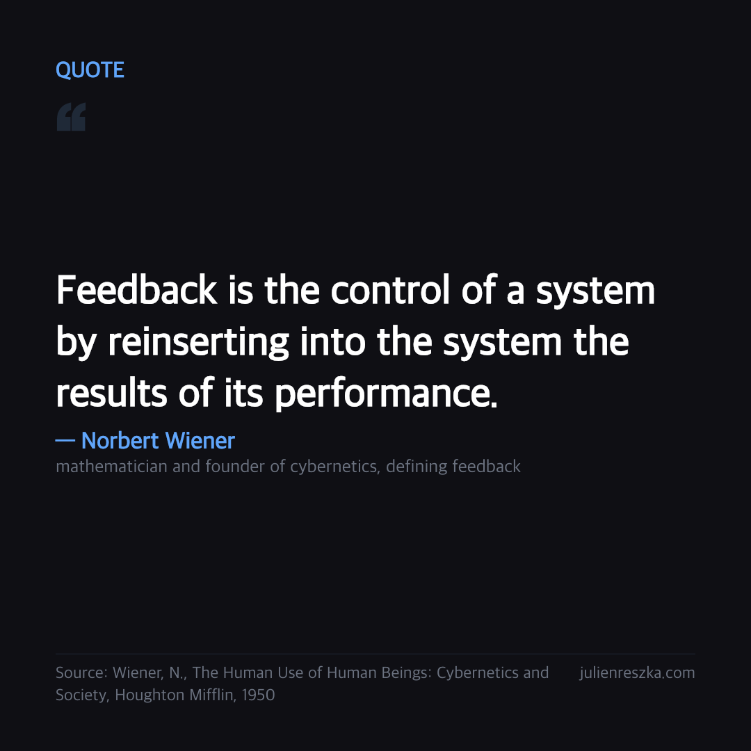 Quote: Feedback is the control of a system by reinserting into the system the results of its performance. — Norbert Wiener