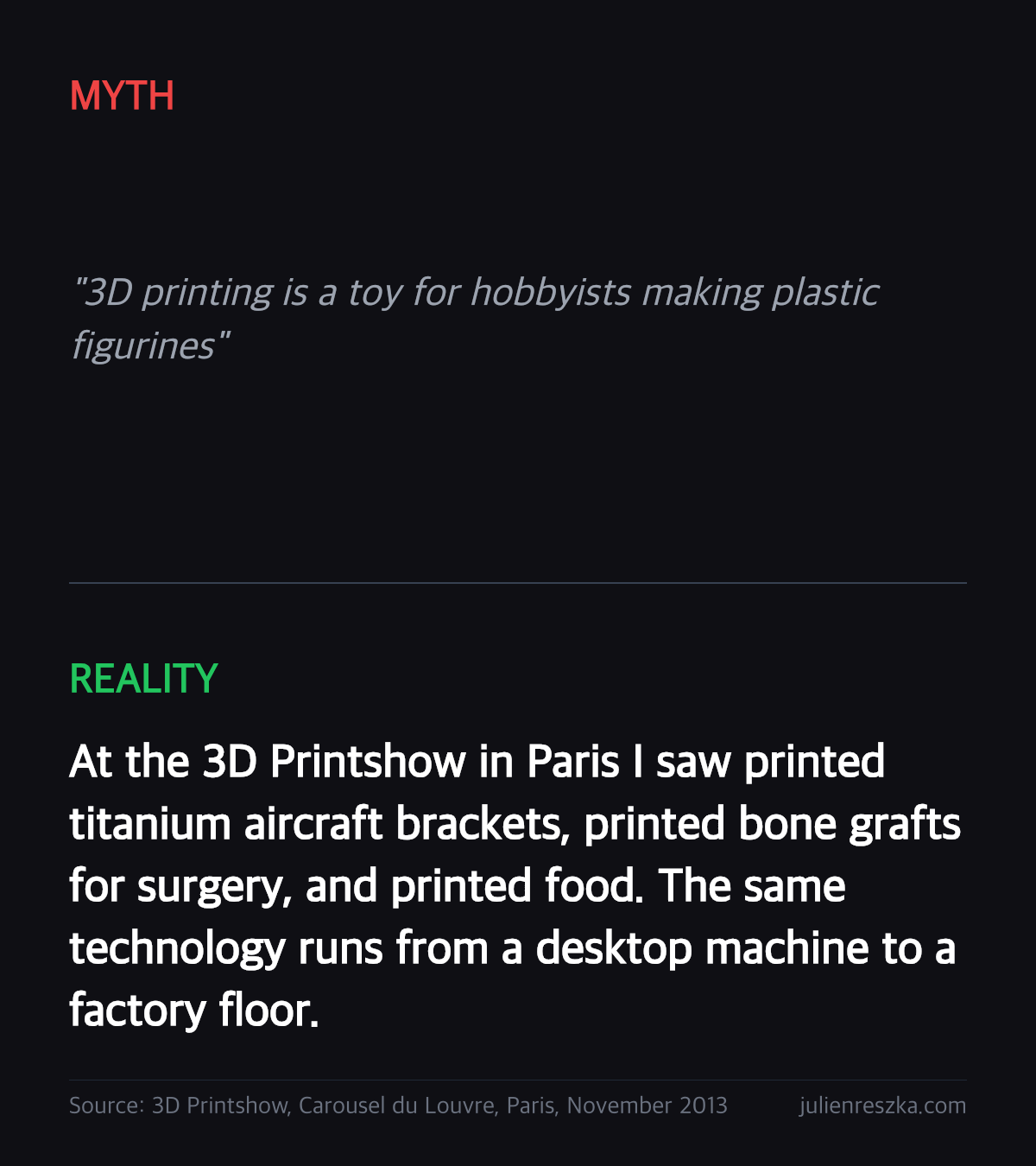 Myth: 3D printing is a toy for hobbyists making plastic figurines — Reality: At the 3D Printshow in Paris I saw printed titanium aircraft brackets, printed bone grafts for surgery, and printed food. The same technology runs from a desktop machine to a factory floor.
