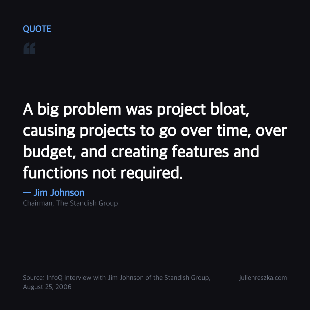 Quote: A big problem was project bloat, causing projects to go over time, over budget, and creating features and functions not required. — Jim Johnson