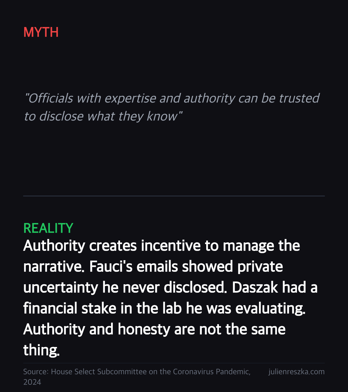 Myth: Officials with expertise and authority can be trusted to disclose what they know — Reality: Authority creates incentive to manage the narrative. Fauci's emails showed private uncertainty he never disclosed. Daszak had a financial stake in the lab he was evaluating. Authority and honesty are not the same thing.