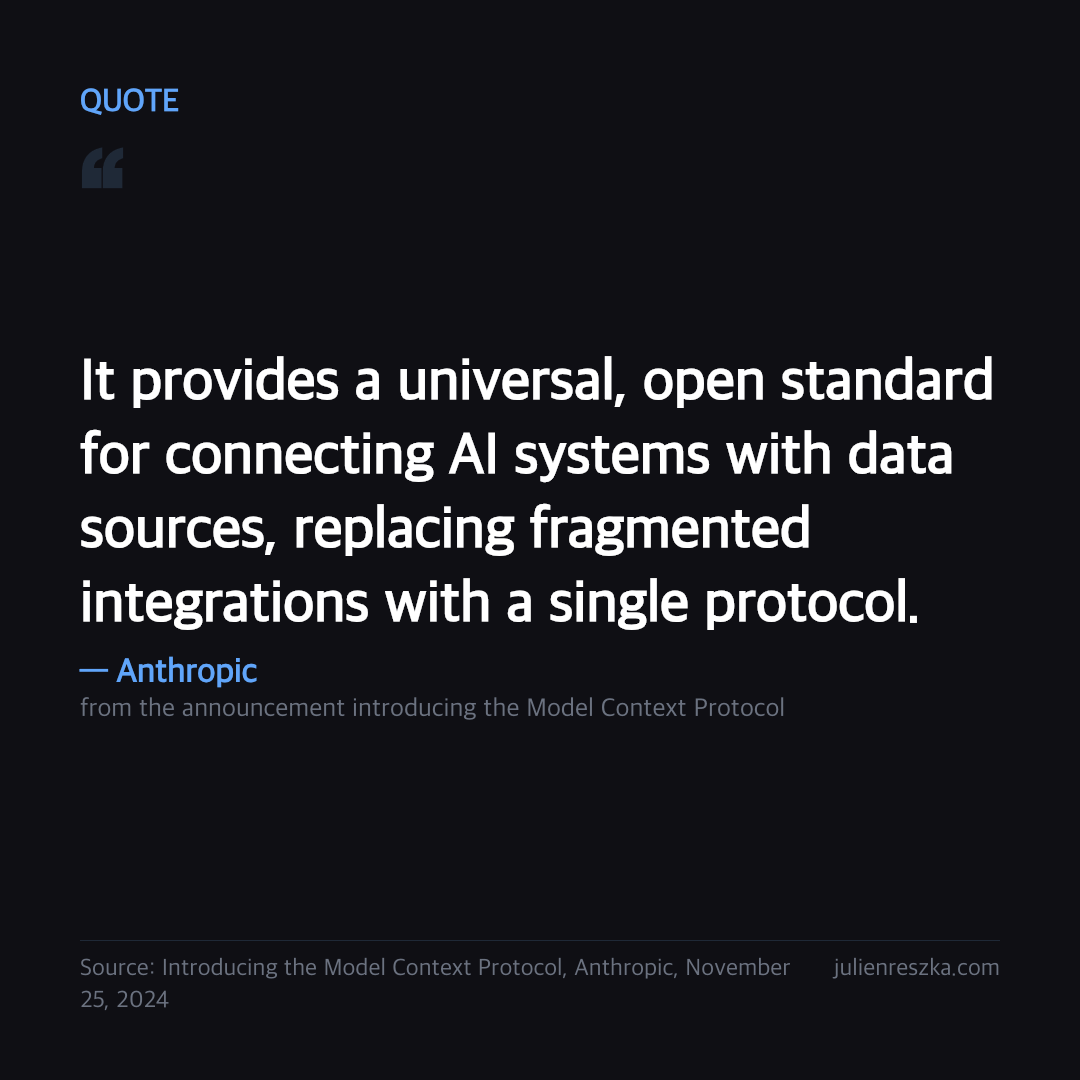 Quote: It provides a universal, open standard for connecting AI systems with data sources, replacing fragmented integrations with a single protocol. — Anthropic