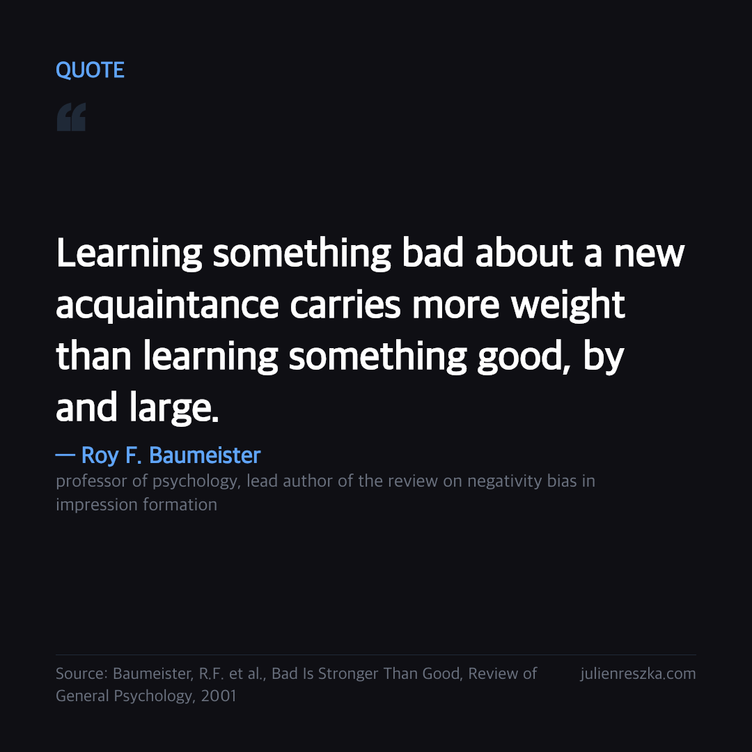 Quote: Learning something bad about a new acquaintance carries more weight than learning something good, by and large. — Roy F. Baumeister